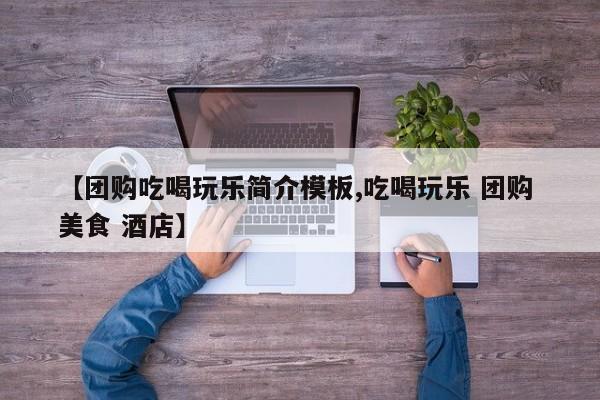 【团购吃喝玩乐简介模板,吃喝玩乐 团购 美食 酒店】