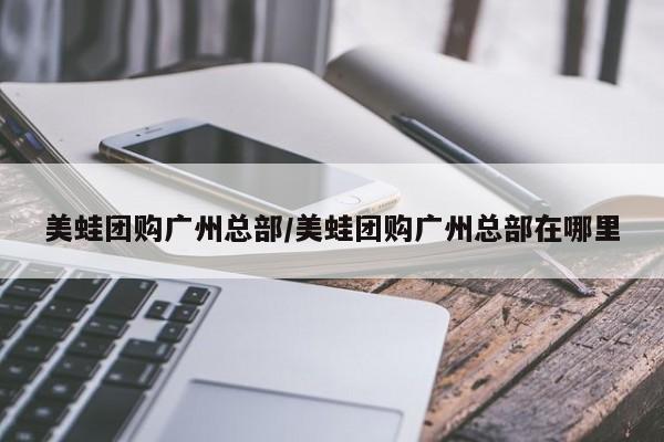 美蛙团购广州总部/美蛙团购广州总部在哪里
