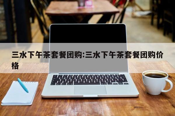 三水下午茶套餐团购:三水下午茶套餐团购价格
