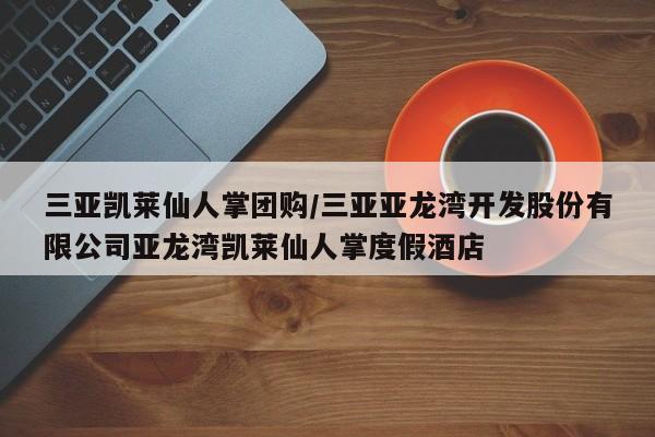 三亚凯莱仙人掌团购/三亚亚龙湾开发股份有限公司亚龙湾凯莱仙人掌度假酒店