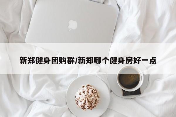 新郑健身团购群/新郑哪个健身房好一点
