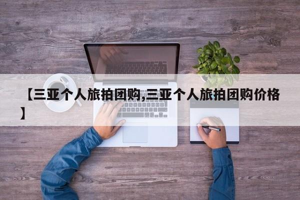 【三亚个人旅拍团购,三亚个人旅拍团购价格】