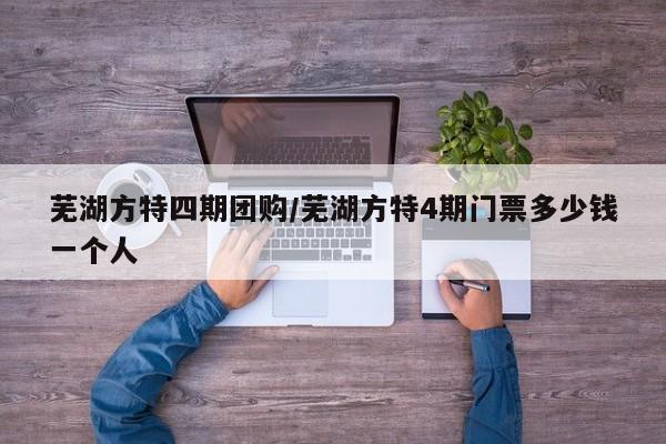 芜湖方特四期团购/芜湖方特4期门票多少钱一个人