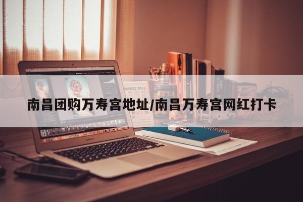 南昌团购万寿宫地址/南昌万寿宫网红打卡