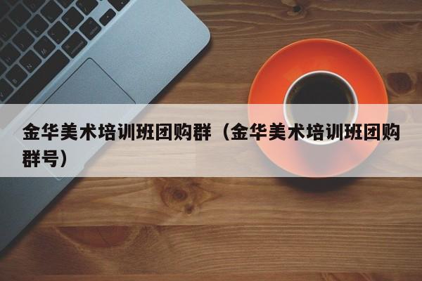 金华美术培训班团购群（金华美术培训班团购群号）