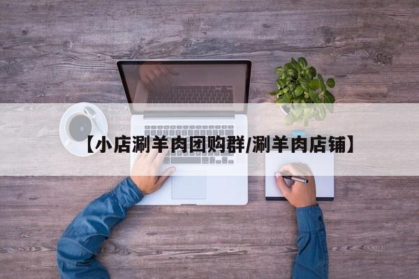 【小店涮羊肉团购群/涮羊肉店铺】