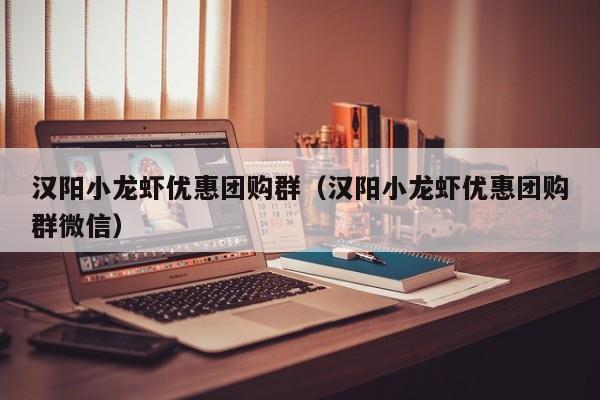 汉阳小龙虾优惠团购群（汉阳小龙虾优惠团购群微信）