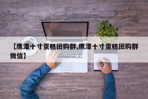 【鹰潭十寸蛋糕团购群,鹰潭十寸蛋糕团购群微信】