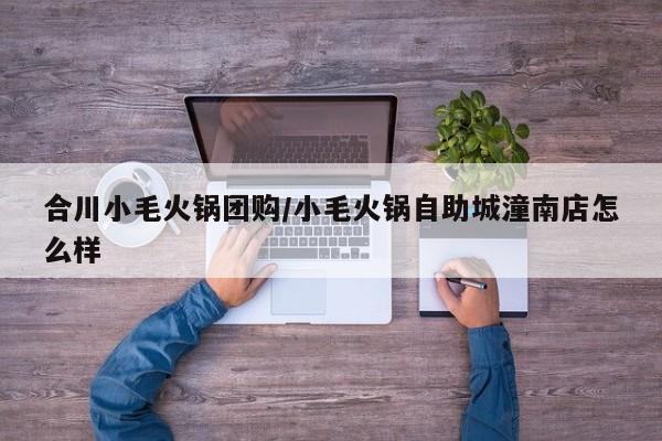合川小毛火锅团购/小毛火锅自助城潼南店怎么样