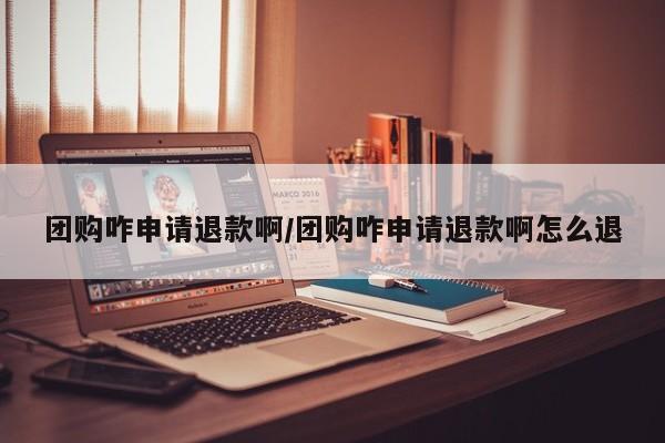 团购咋申请退款啊/团购咋申请退款啊怎么退
