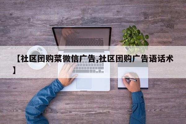 【社区团购菜微信广告,社区团购广告语话术】