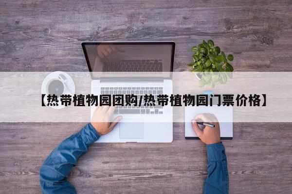 【热带植物园团购/热带植物园门票价格】