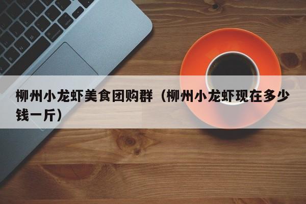柳州小龙虾美食团购群（柳州小龙虾现在多少钱一斤）