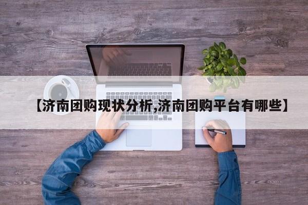 【济南团购现状分析,济南团购平台有哪些】
