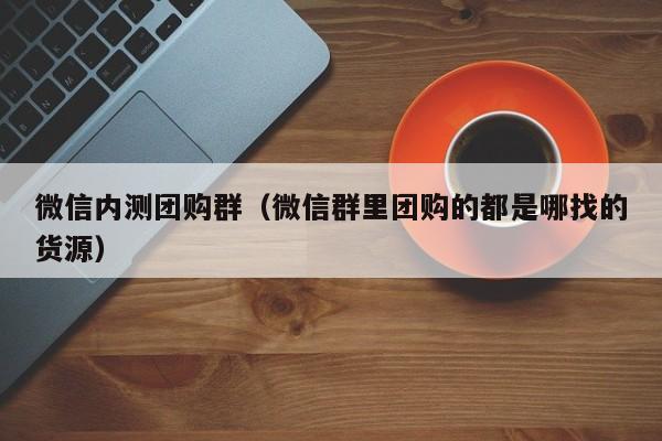 微信内测团购群（微信群里团购的都是哪找的货源）
