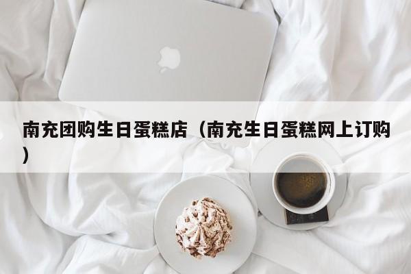 南充团购生日蛋糕店（南充生日蛋糕网上订购）
