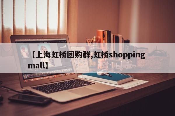 【上海虹桥团购群,虹桥shopping mall】