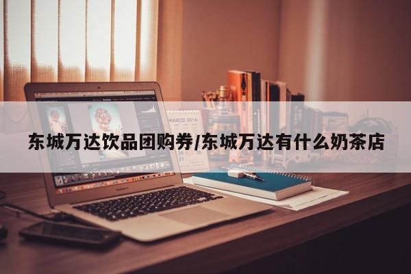 东城万达饮品团购券/东城万达有什么奶茶店