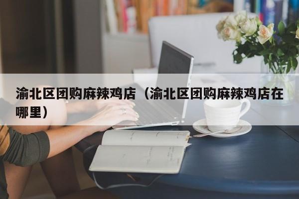 渝北区团购麻辣鸡店（渝北区团购麻辣鸡店在哪里）