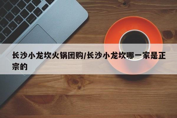 长沙小龙坎火锅团购/长沙小龙坎哪一家是正宗的