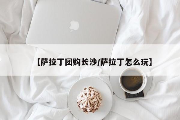 【萨拉丁团购长沙/萨拉丁怎么玩】