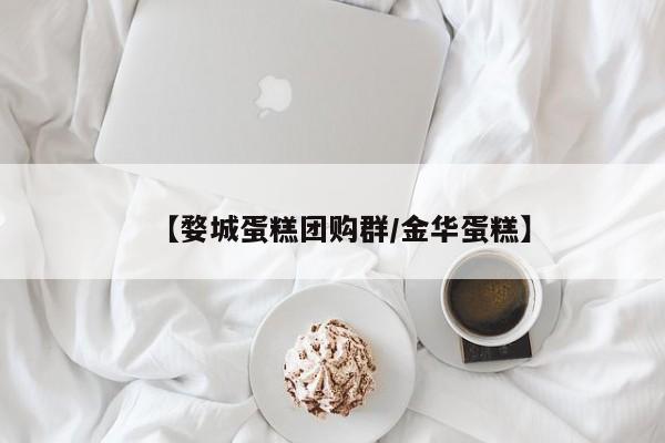 【婺城蛋糕团购群/金华蛋糕】