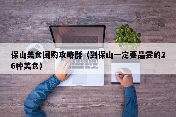 保山美食团购攻略群（到保山一定要品尝的26种美食）
