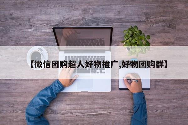 【微信团购超人好物推广,好物团购群】