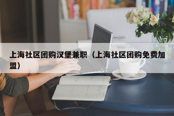 上海社区团购汉堡兼职（上海社区团购免费加盟）