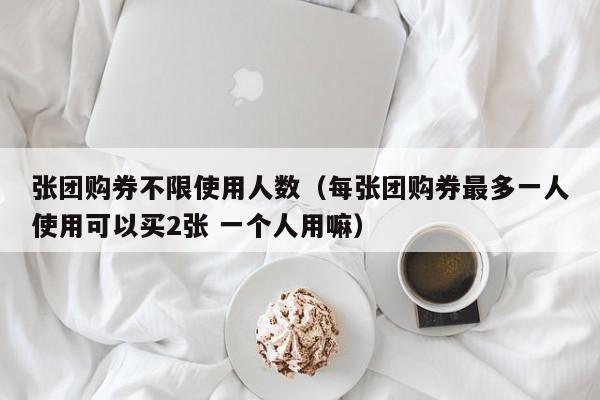 张团购券不限使用人数（每张团购券最多一人使用可以买2张 一个人用嘛）