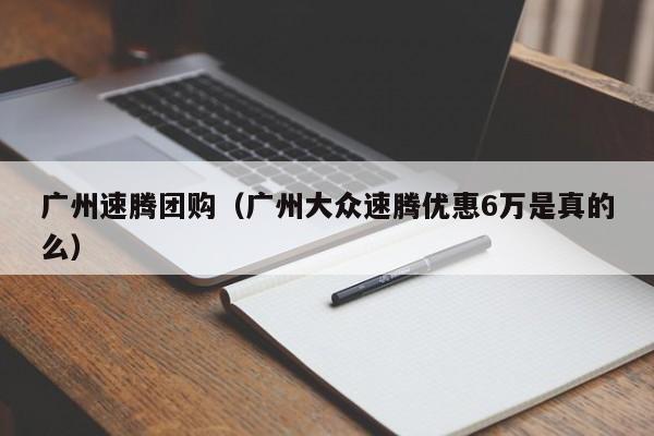 广州速腾团购（广州大众速腾优惠6万是真的么）