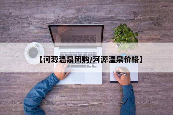 【河源温泉团购/河源温泉价格】