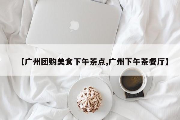【广州团购美食下午茶点,广州下午茶餐厅】