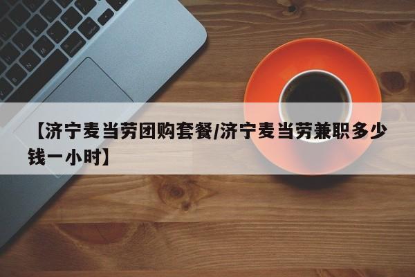 【济宁麦当劳团购套餐/济宁麦当劳兼职多少钱一小时】